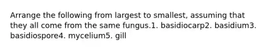 Arrange the following from largest to smallest, assuming that they all come from the same fungus.1. basidiocarp2. basidium3. basidiospore4. mycelium5. gill