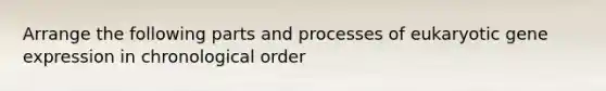 Arrange the following parts and processes of eukaryotic gene expression in chronological order