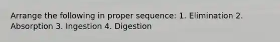 Arrange the following in proper sequence: 1. Elimination 2. Absorption 3. Ingestion 4. Digestion