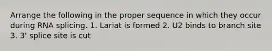 Arrange the following in the proper sequence in which they occur during RNA splicing. 1. Lariat is formed 2. U2 binds to branch site 3. 3' splice site is cut