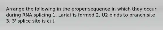 Arrange the following in the proper sequence in which they occur during RNA splicing 1. Lariat is formed 2. U2 binds to branch site 3. 3' splice site is cut