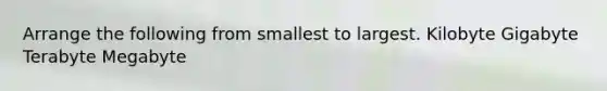 Arrange the following from smallest to largest. Kilobyte Gigabyte Terabyte Megabyte