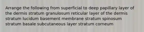 Arrange the following from superficial to deep papillary layer of the dermis stratum granulosum reticular layer of the dermis stratum lucidum basement membrane stratum spinosum stratum basale subcutaneous layer stratum corneum