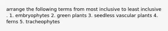 arrange the following terms from most inclusive to least inclusive . 1. embryophytes 2. green plants 3. seedless vascular plants 4. ferns 5. tracheophytes