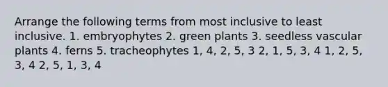 Arrange the following terms from most inclusive to least inclusive. 1. embryophytes 2. green plants 3. seedless vascular plants 4. ferns 5. tracheophytes 1, 4, 2, 5, 3 2, 1, 5, 3, 4 1, 2, 5, 3, 4 2, 5, 1, 3, 4