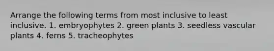 Arrange the following terms from most inclusive to least inclusive. 1. embryophytes 2. green plants 3. seedless vascular plants 4. ferns 5. tracheophytes