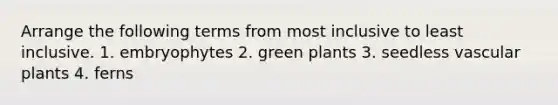 Arrange the following terms from most inclusive to least inclusive. 1. embryophytes 2. green plants 3. seedless <a href='https://www.questionai.com/knowledge/kbaUXKuBoK-vascular-plants' class='anchor-knowledge'>vascular plants</a> 4. ferns