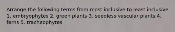 Arrange the following terms from most inclusive to least inclusive 1. embryophytes 2. green plants 3. seedless vascular plants 4. ferns 5. tracheophytes