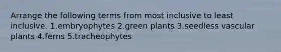 Arrange the following terms from most inclusive to least inclusive. 1.embryophytes 2.green plants 3.seedless vascular plants 4.ferns 5.tracheophytes