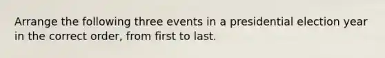 Arrange the following three events in a presidential election year in the correct order, from first to last.