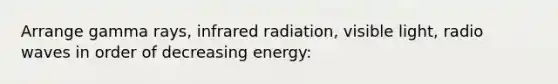 Arrange gamma rays, infrared radiation, visible light, radio waves in order of decreasing energy: