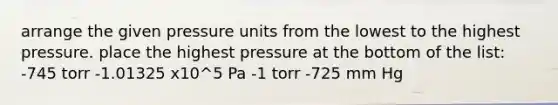 arrange the given pressure units from the lowest to the highest pressure. place the highest pressure at the bottom of the list: -745 torr -1.01325 x10^5 Pa -1 torr -725 mm Hg