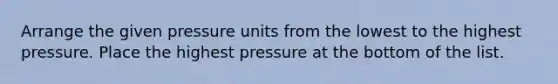 Arrange the given pressure units from the lowest to the highest pressure. Place the highest pressure at the bottom of the list.