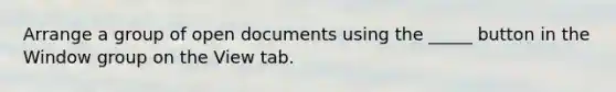 Arrange a group of open documents using the _____ button in the Window group on the View tab.