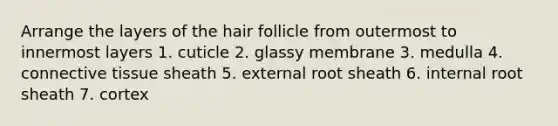 Arrange the layers of the hair follicle from outermost to innermost layers 1. cuticle 2. glassy membrane 3. medulla 4. connective tissue sheath 5. external root sheath 6. internal root sheath 7. cortex