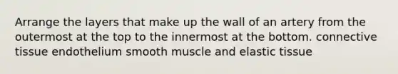 Arrange the layers that make up the wall of an artery from the outermost at the top to the innermost at the bottom. connective tissue endothelium smooth muscle and elastic tissue