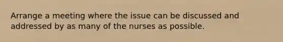 Arrange a meeting where the issue can be discussed and addressed by as many of the nurses as possible.