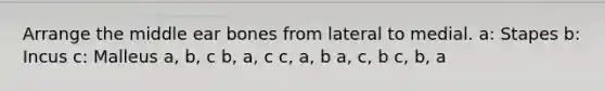 Arrange the middle ear bones from lateral to medial. a: Stapes b: Incus c: Malleus a, b, c b, a, c c, a, b a, c, b c, b, a