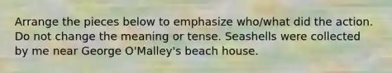 Arrange the pieces below to emphasize who/what did the action. Do not change the meaning or tense. Seashells were collected by me near George O'Malley's beach house.