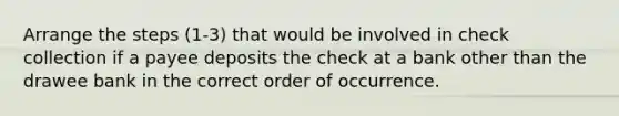 Arrange the steps (1-3) that would be involved in check collection if a payee deposits the check at a bank other than the drawee bank in the correct order of occurrence.