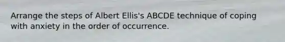 Arrange the steps of Albert Ellis's ABCDE technique of coping with anxiety in the order of occurrence.