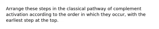 Arrange these steps in the classical pathway of complement activation according to the order in which they occur, with the earliest step at the top.