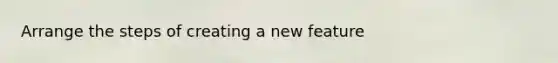 Arrange the steps of creating a new feature