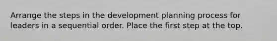 Arrange the steps in the development planning process for leaders in a sequential order. Place the first step at the top.