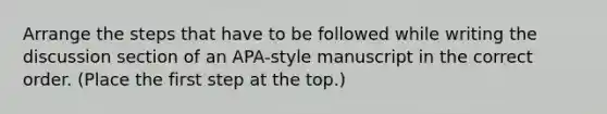 Arrange the steps that have to be followed while writing the discussion section of an APA-style manuscript in the correct order. (Place the first step at the top.)