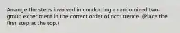 Arrange the steps involved in conducting a randomized two-group experiment in the correct order of occurrence. (Place the first step at the top.)