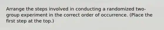 Arrange the steps involved in conducting a randomized two-group experiment in the correct order of occurrence. (Place the first step at the top.)