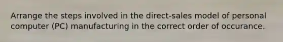 Arrange the steps involved in the direct-sales model of personal computer (PC) manufacturing in the correct order of occurance.