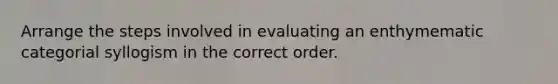 Arrange the steps involved in evaluating an enthymematic categorial syllogism in the correct order.