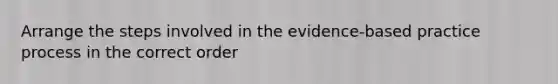 Arrange the steps involved in the evidence-based practice process in the correct order