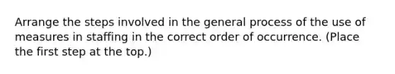 Arrange the steps involved in the general process of the use of measures in staffing in the correct order of occurrence. (Place the first step at the top.)