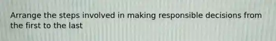 Arrange the steps involved in making responsible decisions from the first to the last