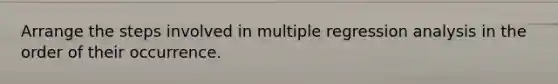 Arrange the steps involved in multiple regression analysis in the order of their occurrence.