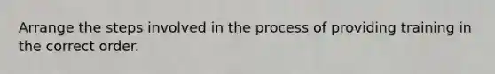 Arrange the steps involved in the process of providing training in the correct order.