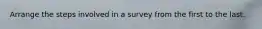 Arrange the steps involved in a survey from the first to the last.