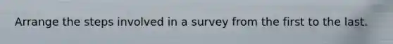 Arrange the steps involved in a survey from the first to the last.