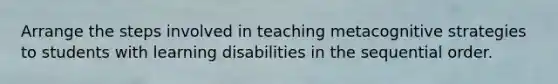 Arrange the steps involved in teaching metacognitive strategies to students with learning disabilities in the sequential order.