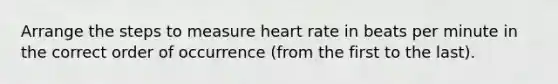 Arrange the steps to measure heart rate in beats per minute in the correct order of occurrence (from the first to the last).