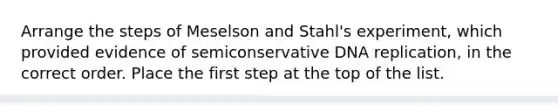 Arrange the steps of Meselson and Stahl's experiment, which provided evidence of semiconservative DNA replication, in the correct order. Place the first step at the top of the list.