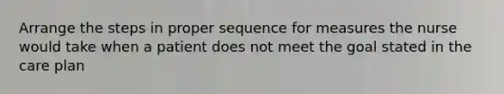 Arrange the steps in proper sequence for measures the nurse would take when a patient does not meet the goal stated in the care plan