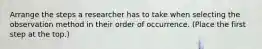 Arrange the steps a researcher has to take when selecting the observation method in their order of occurrence. (Place the first step at the top.)