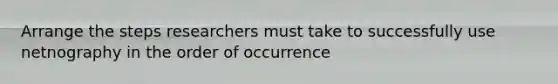 Arrange the steps researchers must take to successfully use netnography in the order of occurrence