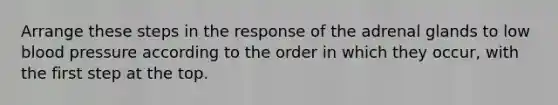 Arrange these steps in the response of the adrenal glands to low blood pressure according to the order in which they occur, with the first step at the top.