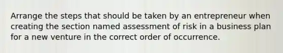 Arrange the steps that should be taken by an entrepreneur when creating the section named assessment of risk in a business plan for a new venture in the correct order of occurrence.