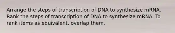 Arrange the steps of transcription of DNA to synthesize mRNA. Rank the steps of transcription of DNA to synthesize mRNA. To rank items as equivalent, overlap them.