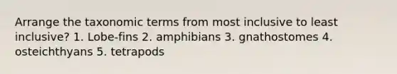 Arrange the taxonomic terms from most inclusive to least inclusive? 1. Lobe-fins 2. amphibians 3. gnathostomes 4. osteichthyans 5. tetrapods